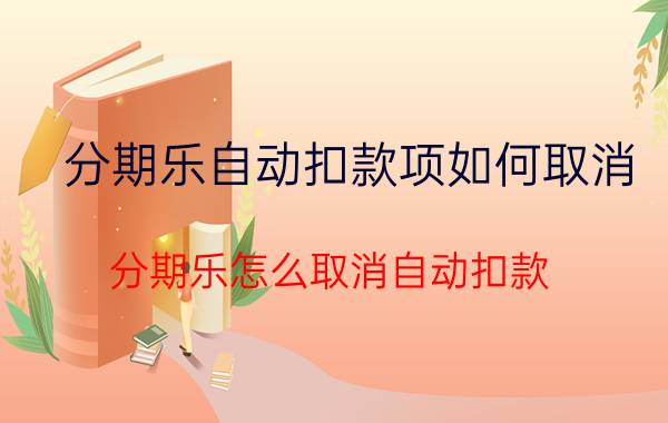 分期乐自动扣款项如何取消 分期乐怎么取消自动扣款？